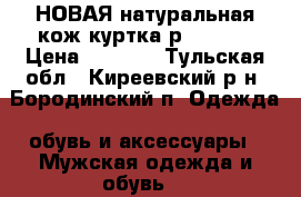 НОВАЯ натуральная кож.куртка р. 48-50 › Цена ­ 6 000 - Тульская обл., Киреевский р-н, Бородинский п. Одежда, обувь и аксессуары » Мужская одежда и обувь   